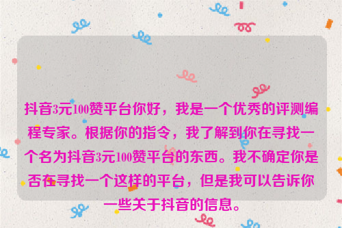 抖音3元100赞平台你好，我是一个优秀的评测编程专家。根据你的指令，我了解到你在寻找一个名为抖音3元100赞平台的东西。我不确定你是否在寻找一个这样的平台，但是我可以告诉你一些关于抖音的信息。