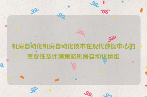 机房自动化机房自动化技术在现代数据中心的重要性及评测策略机房自动化运维