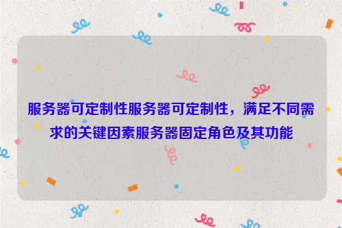 服务器可定制性服务器可定制性，满足不同需求的关键因素服务器固定角色及其功能