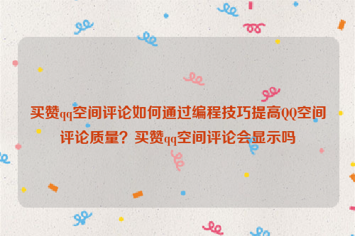 买赞qq空间评论如何通过编程技巧提高QQ空间评论质量？买赞qq空间评论会显示吗