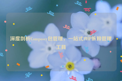 深度剖析Composer包管理，一站式PHP依赖管理工具