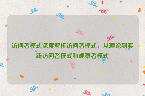 访问者模式深度解析访问者模式，从理论到实践访问者模式和观察者模式