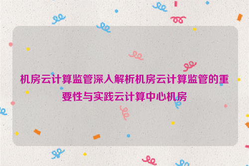 机房云计算监管深入解析机房云计算监管的重要性与实践云计算中心机房