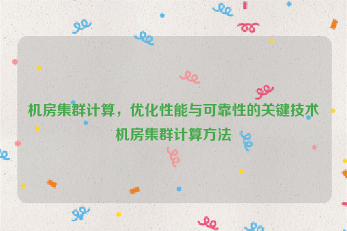 机房集群计算，优化性能与可靠性的关键技术机房集群计算方法