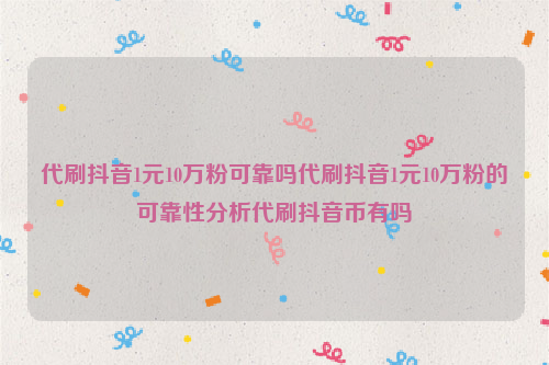 代刷抖音1元10万粉可靠吗代刷抖音1元10万粉的可靠性分析代刷抖音币有吗