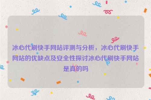 冰心代刷快手网站评测与分析，冰心代刷快手网站的优缺点及安全性探讨冰心代刷快手网站是真的吗