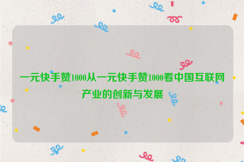 一元快手赞1000从一元快手赞1000看中国互联网产业的创新与发展