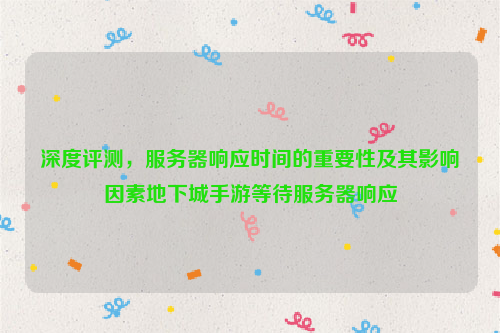 深度评测，服务器响应时间的重要性及其影响因素地下城手游等待服务器响应