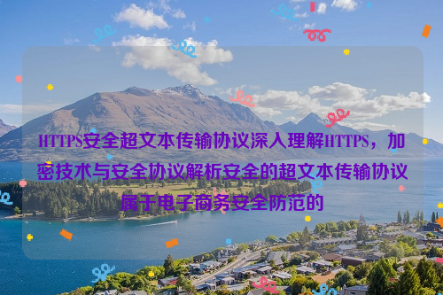 HTTPS安全超文本传输协议深入理解HTTPS，加密技术与安全协议解析安全的超文本传输协议属于电子商务安全防范的