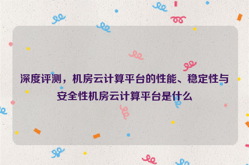 深度评测，机房云计算平台的性能、稳定性与安全性机房云计算平台是什么