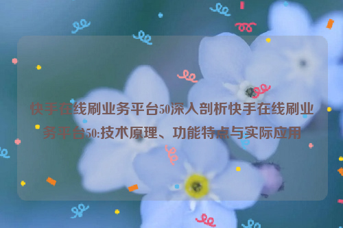 快手在线刷业务平台50深入剖析快手在线刷业务平台50:技术原理、功能特点与实际应用