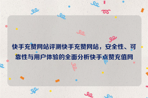 快手充赞网站评测快手充赞网站，安全性、可靠性与用户体验的全面分析快手点赞充值网