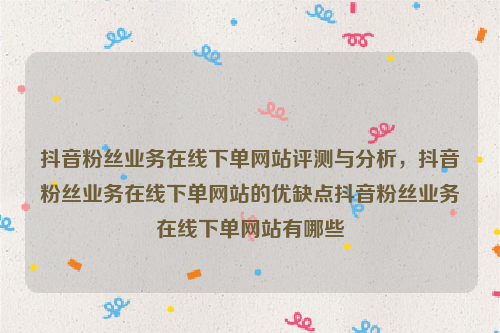 抖音粉丝业务在线下单网站评测与分析，抖音粉丝业务在线下单网站的优缺点抖音粉丝业务在线下单网站有哪些