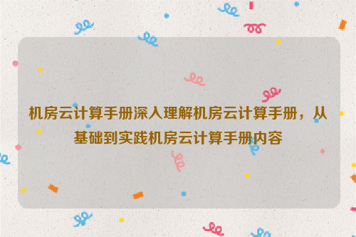 机房云计算手册深入理解机房云计算手册，从基础到实践机房云计算手册内容