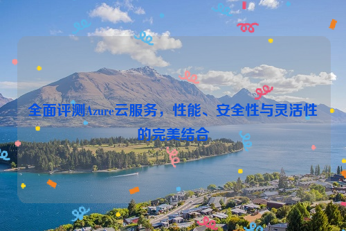 全面评测Azure云服务，性能、安全性与灵活性的完美结合