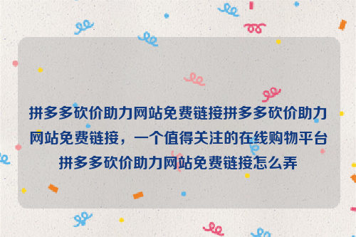 拼多多砍价助力网站免费链接拼多多砍价助力网站免费链接，一个值得关注的在线购物平台拼多多砍价助力网站免费链接怎么弄