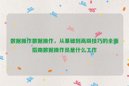 数据操作数据操作，从基础到高级技巧的全面指南数据操作员是什么工作