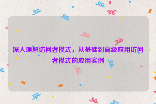 深入理解访问者模式，从基础到高级应用访问者模式的应用实例