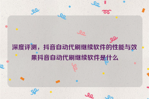 深度评测，抖音自动代刷继续软件的性能与效果抖音自动代刷继续软件是什么