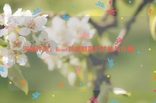 深度评测，React前端框架的性能与应用