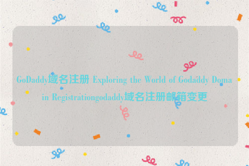 GoDaddy域名注册 Exploring the World of Godaddy Domain Registrationgodaddy域名注册邮箱变更