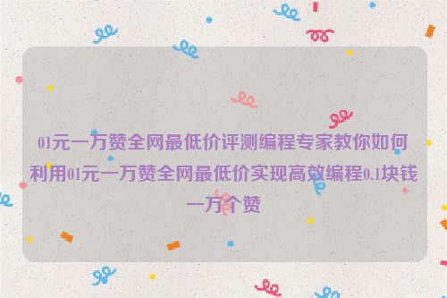 01元一万赞全网最低价评测编程专家教你如何利用01元一万赞全网最低价实现高效编程0.1块钱一万个赞