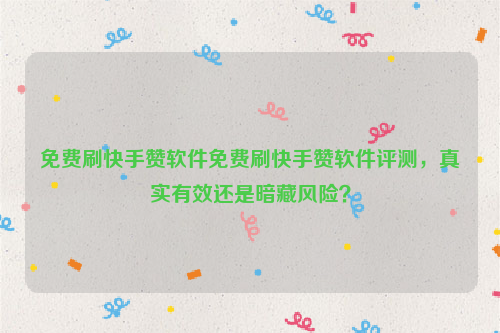 免费刷快手赞软件免费刷快手赞软件评测，真实有效还是暗藏风险？