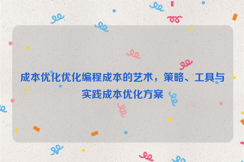 成本优化优化编程成本的艺术，策略、工具与实践成本优化方案