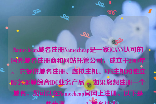 Namecheap域名注册Namecheap是一家ICANN认可的国外域名注册商和网站托管公司，成立于2000年。 它提供域名注册、虚拟主机、VPS主机和独立服务器等综合IDC业务产品 。如果您想注册一个域名，您可以在Namecheap官网上注册。以下是一些步骤，namesilo域名注册