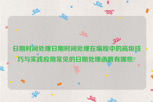 日期时间处理日期时间处理在编程中的高级技巧与实践应用常见的日期处理函数有哪些?