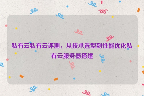 私有云私有云评测，从技术选型到性能优化私有云服务器搭建