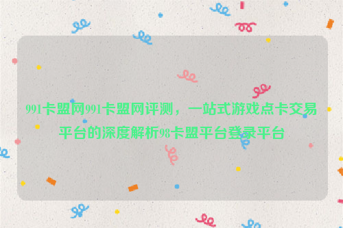 991卡盟网991卡盟网评测，一站式游戏点卡交易平台的深度解析98卡盟平台登录平台