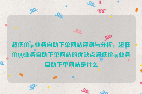 超低价qq业务自助下单网站评测与分析，超低价QQ业务自助下单网站的优缺点超低价qq业务自助下单网站是什么