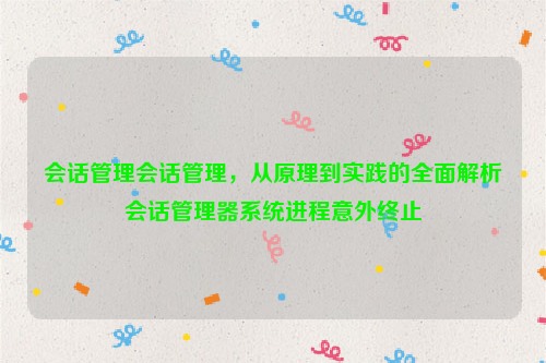 会话管理会话管理，从原理到实践的全面解析会话管理器系统进程意外终止