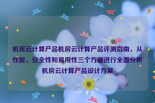 机房云计算产品机房云计算产品评测指南，从性能、安全性和易用性三个方面进行全面分析机房云计算产品设计方案