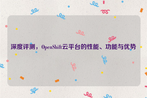 深度评测，OpenShift云平台的性能、功能与优势