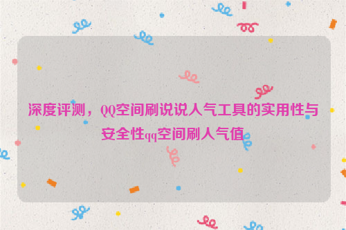 深度评测，QQ空间刷说说人气工具的实用性与安全性qq空间刷人气值