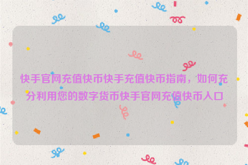 快手官网充值快币快手充值快币指南，如何充分利用您的数字货币快手官网充值快币入口