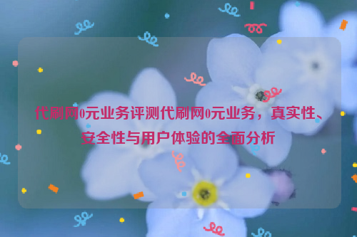 代刷网0元业务评测代刷网0元业务，真实性、安全性与用户体验的全面分析