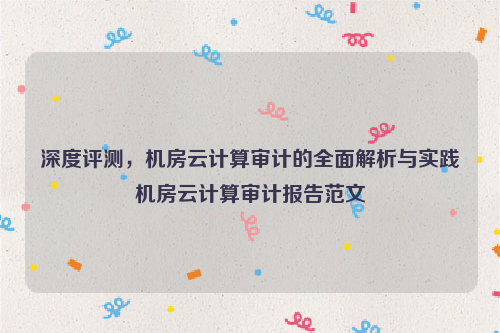 深度评测，机房云计算审计的全面解析与实践机房云计算审计报告范文