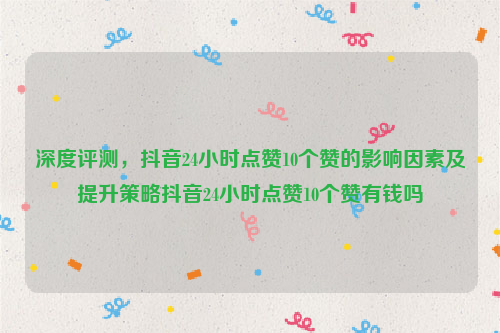 深度评测，抖音24小时点赞10个赞的影响因素及提升策略抖音24小时点赞10个赞有钱吗