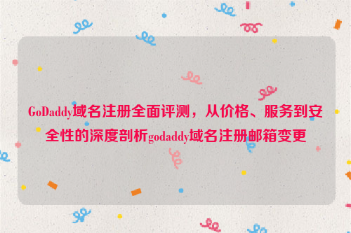 GoDaddy域名注册全面评测，从价格、服务到安全性的深度剖析godaddy域名注册邮箱变更