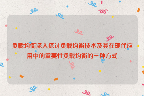 负载均衡深入探讨负载均衡技术及其在现代应用中的重要性负载均衡的三种方式