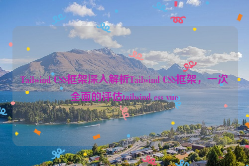 Tailwind CSS框架深入解析Tailwind CSS框架，一次全面的评估tailwind css vue