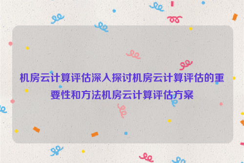 机房云计算评估深入探讨机房云计算评估的重要性和方法机房云计算评估方案