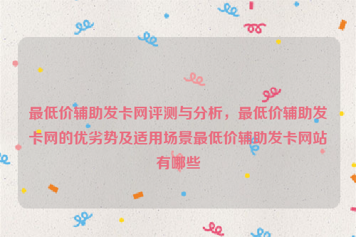 最低价辅助发卡网评测与分析，最低价辅助发卡网的优劣势及适用场景最低价辅助发卡网站有哪些