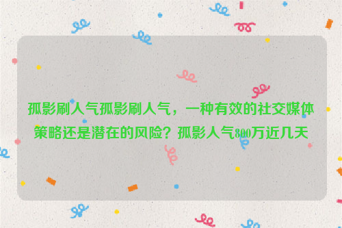 孤影刷人气孤影刷人气，一种有效的社交媒体策略还是潜在的风险？孤影人气800万近几天