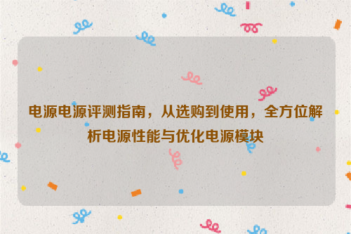 电源电源评测指南，从选购到使用，全方位解析电源性能与优化电源模块