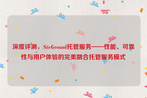 深度评测，SiteGround托管服务——性能、可靠性与用户体验的完美融合托管服务模式