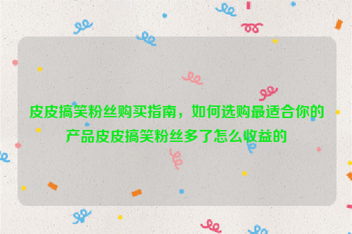 皮皮搞笑粉丝购买指南，如何选购最适合你的产品皮皮搞笑粉丝多了怎么收益的